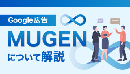 【Google広告】MUGENについて解説!導入のタイミングはいつ?
