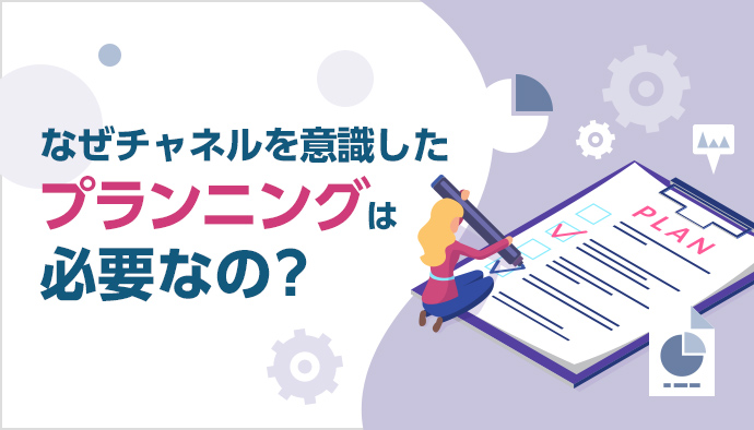 デジタルマーケティングではなぜチャネルを意識したプランニングが必要なのか?