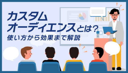 【カスタムオーディエンスとは?】カスタマーリストのアップ方法も解説!