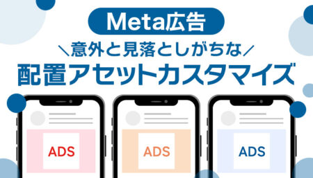 【Meta広告】意外と見落としがちな配置アセットカスタマイズ