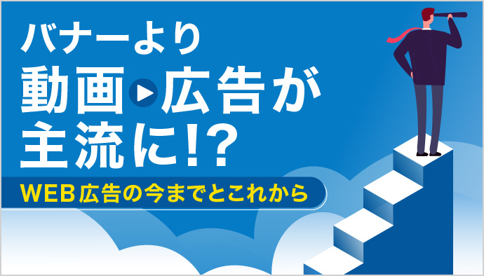 今後はバナーより動画広告が主流に？種類や配信場所、メリットを徹底解説！