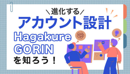 【進化するアカウント設計】Hagakure・GORINを知ろう