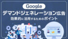 もっと使いこなそう!デマンドジェネレーション広告の効果的な活用ポイント