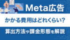 Meta広告にかかる費用はどれくらい？算出方法や課金形態について徹底解説