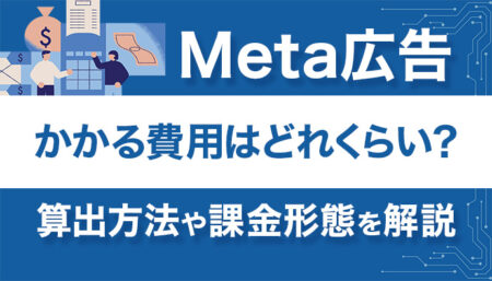 Meta広告にかかる費用はどれくらい？算出方法や課金形態について徹底解説