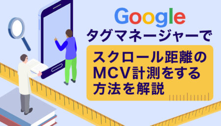 【広告運用者必見！】Googleタグマネージャー（GTM）を使った、スクロール時点でのMCV計測