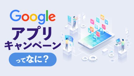 【徹底解説】Googleアプリキャンペーンってなに？