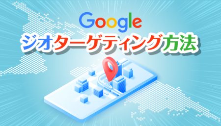 【事例あり】Google広告でジオターゲティング広告をはじめる方法とは？