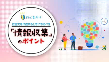 【初心者向け】広告文を作成するときにやるべき「情報収集」のポイント