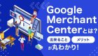 Google Merchant Centerとは？出来ることやメリットを徹底解説！