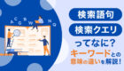 検索クエリとは？キーワードとの意味の違いを解説！