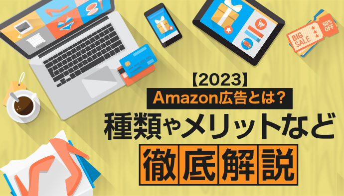 【2023年最新版】Amazon広告とは？種類やメリットを徹底解説！