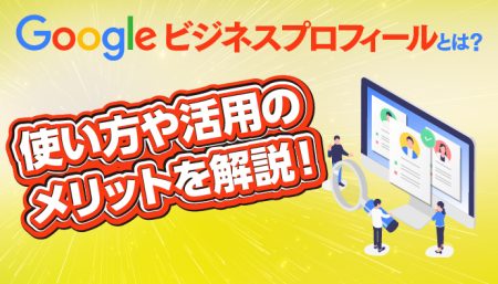 Googleビジネスプロフィールとは？使い方や活用のメリットを解説！