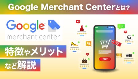 Google Merchant Centerとは？出来ることやメリットを徹底解説！