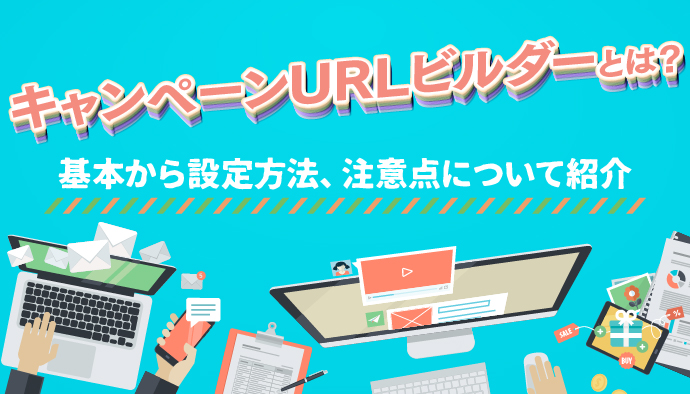 キャンペーンURLビルダーとは？基本から設定方法、注意点について解説！