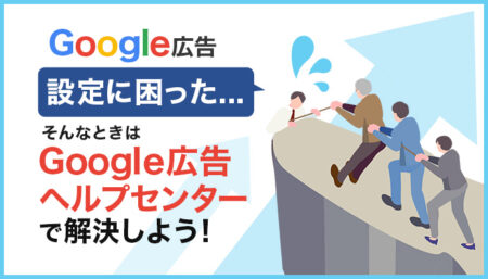 Google広告の設定に困ったら？ Google広告ヘルプセンターで解決しよう！