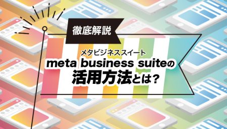 【徹底解説】Meta Business Suite(メタビジネススイート)の活用方法とは？