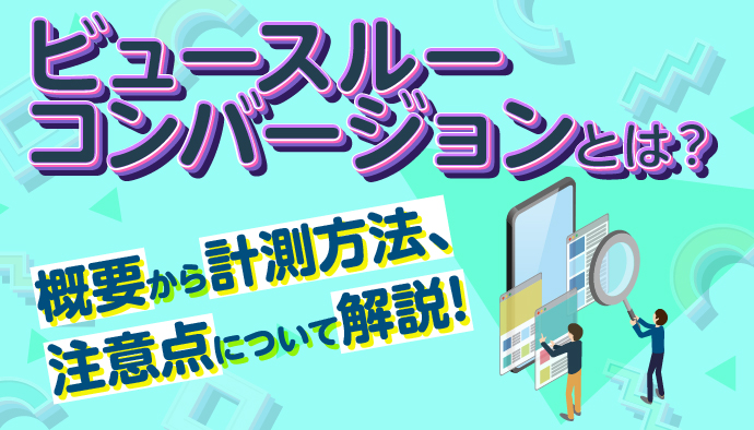 ビュースルーコンバージョンとは？概要から計測方法、注意点などについて解説