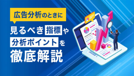 広告分析とは？見るべき指標や効果的な分析方法、注意点などについて解説
