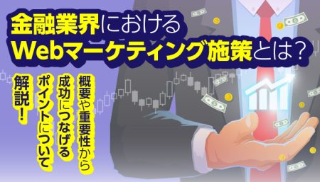 金融業界におけるWebマーケティング施策とは？概要や重要性から成功に繋げるポイントなどについて解説！