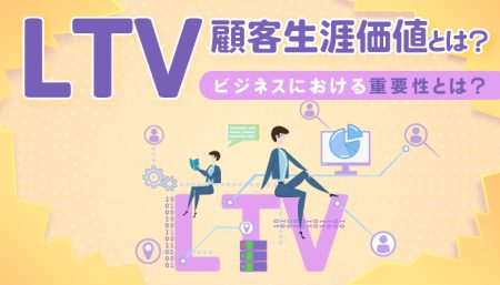 LTV(顧客生涯価値)とは？ビジネスにおける重要性とは？