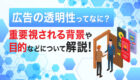 広告の透明性ってなに？重要視される背景や目的などについて解説！
