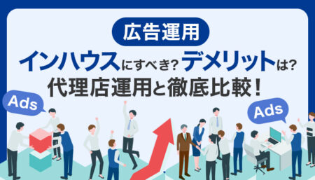 広告運用はインハウスにすべき？デメリットは？代理店運用と徹底比較！