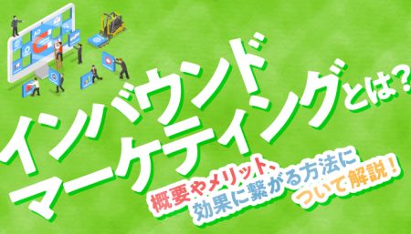 インバウンドマーケティングとは？概要やメリット、効果に繋げる方法について解説！