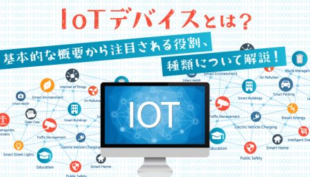 IoTデバイスとは？基本的な概要から注目される役割、種類などについて解説！