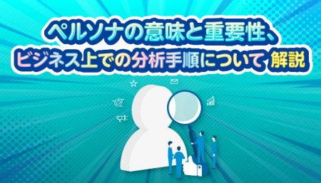 ペルソナの意味と重要性、ビジネス上での分析手順について解説