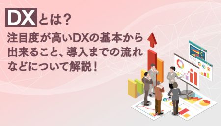 DXとは？注目度が高いDXの基本から出来ること、導入までの流れなどについて解説！