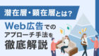 潜在層・顕在層とは？Web広告で成果を出すための違いとアプローチ手法を徹底解説
