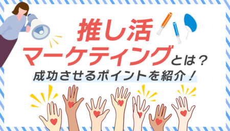 推し活マーケティングとは？推し活マーケティングを成功させるポイントを紹介！