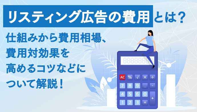 リスティング広告の費用とは？基本的な仕組みから費用相場、費用対効果を高めるコツなどについて解説！