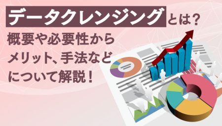 データクレンジングとは？概要や必要性からメリット、手法などについて解説！