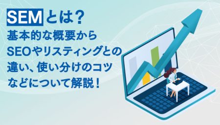 SEMとは？基本的な概要からSEOやリスティングとの違い、使い分けのコツなどについて解説！