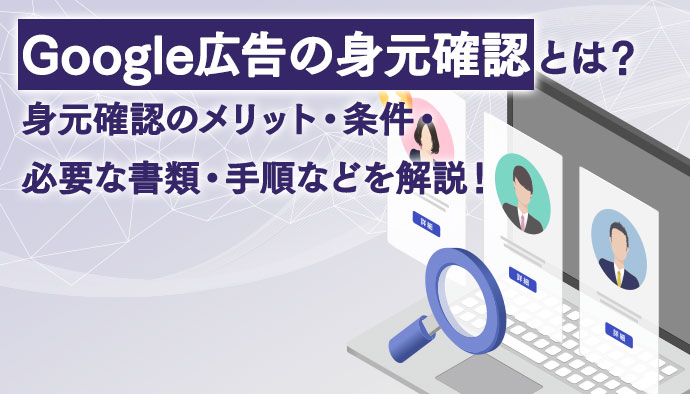 Google広告の身元確認とは？身元確認のメリット・条件・必要な書類・手順などを解説！