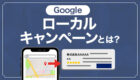 集客アップが望める、Googleのローカルキャンペーンを紹介！特徴やコンバージョン、使用方法などを解説