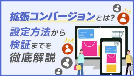 【図解】拡張コンバージョンとは？設定方法から検証までを徹底解説
