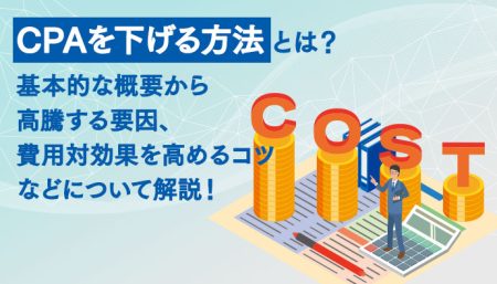 CPAを下げる方法とは？基本的な概要から高騰する要因、費用対効果を高める上でのコツなどについて解説！