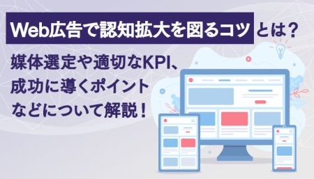 Web広告で認知拡大を図るコツとは？媒体選定や適切なKPI、成功に導くポイントなどについて解説！