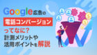 Google広告の電話コンバージョンのメリットや活用ポイントを解説