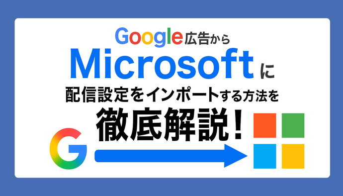 Google広告からマイクロソフト広告にインポートする方法とは?インポート可能な項目や注意点などもあわせて解説!