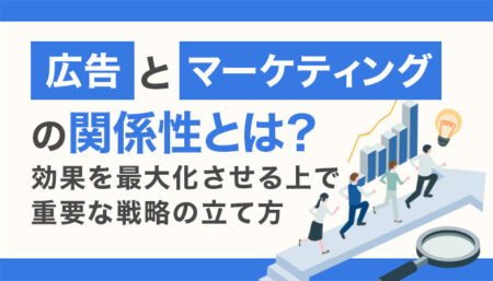 広告とマーケティングの関係性とは？効果を最大化させる上で重要な戦略の立て方などについて解説！