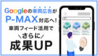 【Googleアップデート】Googleの車両広告がP-MAXにアップグレード