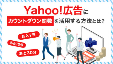 Yahoo!検索広告で「カウントダウン関数」を活用した広告の設定方法やメリットとは？