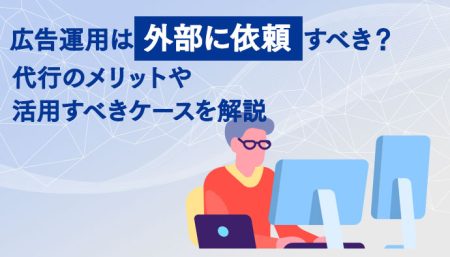 広告運用は外部に依頼すべき？代行のメリットや活用すべきケースを解説