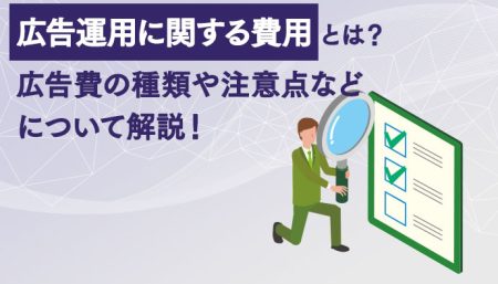 広告運用に関する費用とは？広告費の種類や注意点などについて解説！