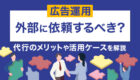 広告運用は外部に依頼すべき?代行のメリットや活用すべきケースを解説