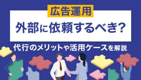 広告運用は外部に依頼すべき？代行のメリットや活用すべきケースを解説